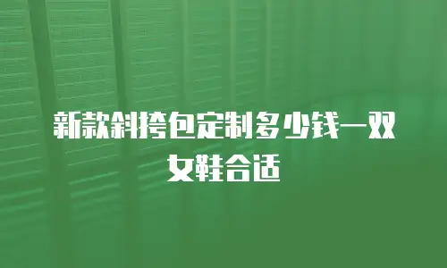 新款斜挎包定制多少钱一双女鞋合适
