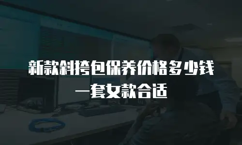 新款斜挎包保养价格多少钱一套女款合适