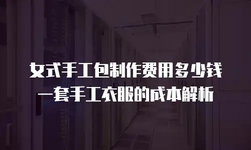 女式手工包制作费用多少钱一套手工衣服的成本解析