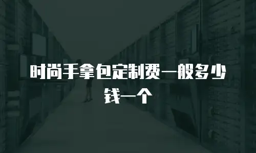 时尚手拿包定制费一般多少钱一个
