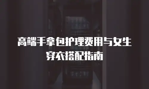 高端手拿包护理费用与女生穿衣搭配指南