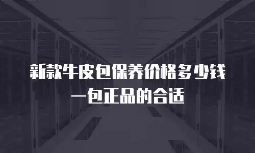 新款牛皮包保养价格多少钱一包正品的合适