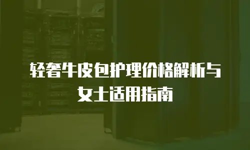轻奢牛皮包护理价格解析与女士适用指南