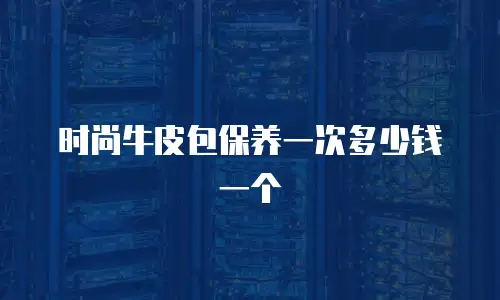 时尚牛皮包保养一次多少钱一个