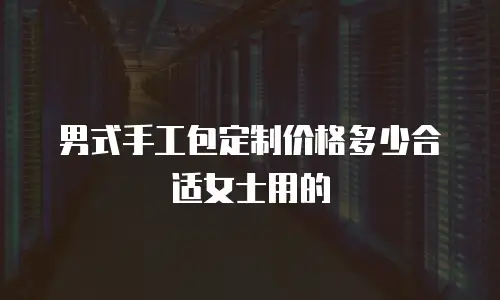 男式手工包定制价格多少合适女士用的
