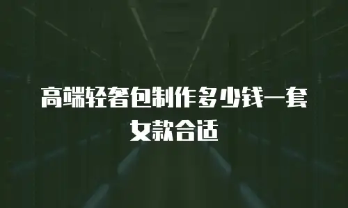 高端轻奢包制作多少钱一套女款合适