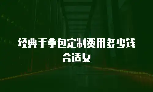 经典手拿包定制费用多少钱合适女