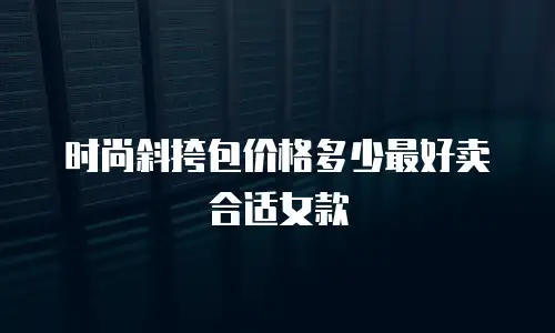 时尚斜挎包价格多少最好卖合适女款