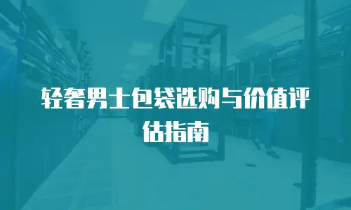轻奢男士包袋选购与价值评估指南