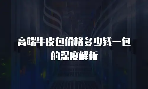 高端牛皮包价格多少钱一包的深度解析