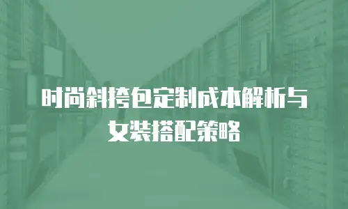 时尚斜挎包定制成本解析与女装搭配策略