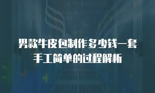 男款牛皮包制作多少钱一套手工简单的过程解析