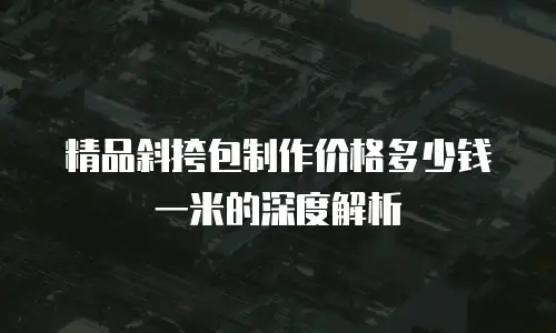 精品斜挎包制作价格多少钱一米的深度解析
