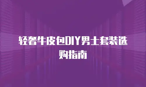 轻奢牛皮包DIY男士套装选购指南