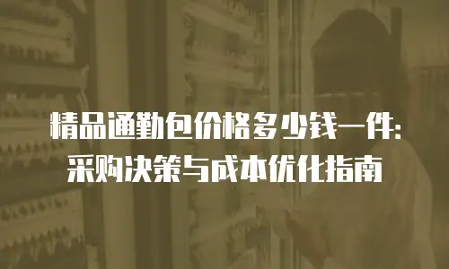 精品通勤包价格多少钱一件：采购决策与成本优化指南