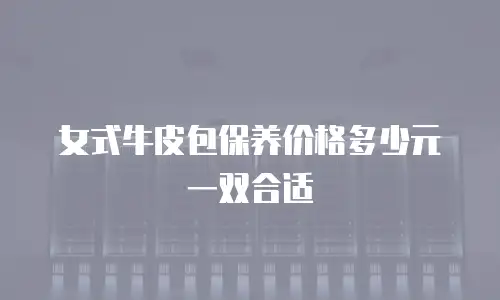 女式牛皮包保养价格多少元一双合适