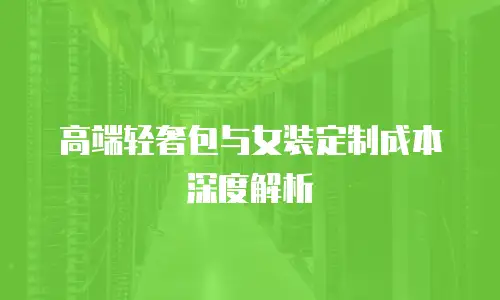 高端轻奢包与女装定制成本深度解析