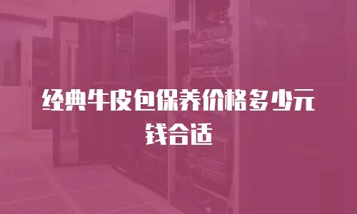 经典牛皮包保养价格多少元钱合适