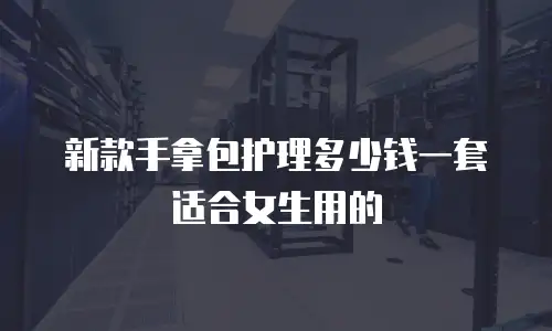 新款手拿包护理多少钱一套适合女生用的