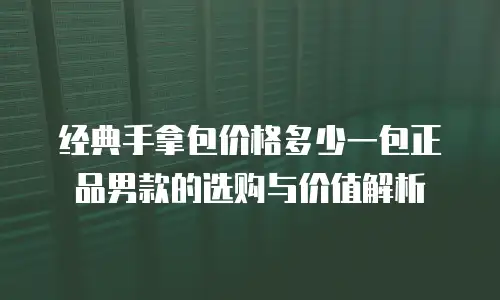 经典手拿包价格多少一包正品男款的选购与价值解析