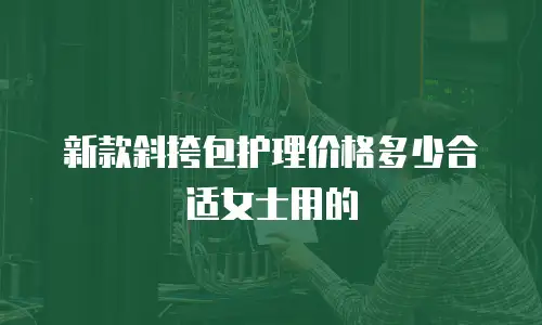 新款斜挎包护理价格多少合适女士用的