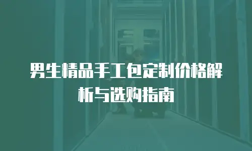 男生精品手工包定制价格解析与选购指南