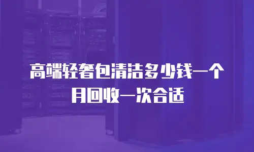 高端轻奢包清洁多少钱一个月回收一次合适