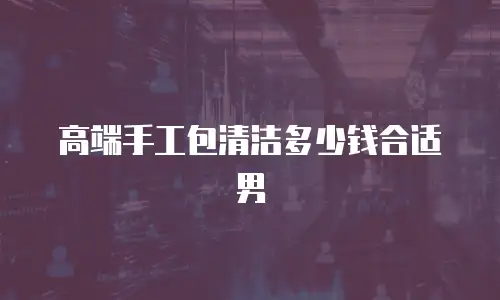 高端手工包清洁多少钱合适男