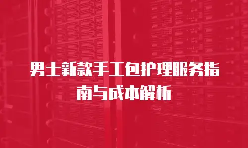 男士新款手工包护理服务指南与成本解析