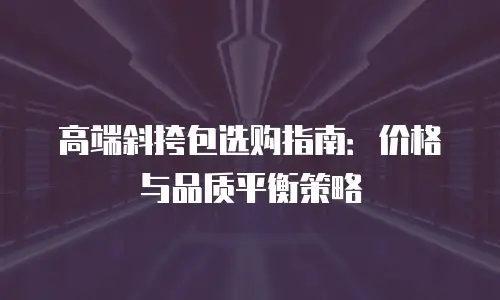 高端斜挎包选购指南：价格与品质平衡策略