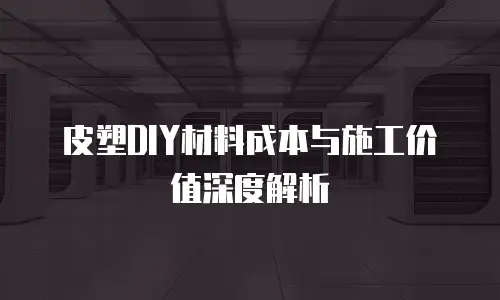 皮塑DIY材料成本与施工价值深度解析