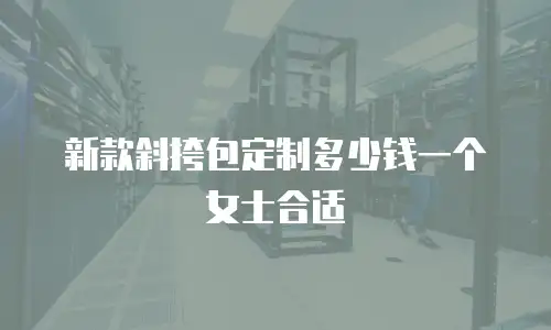 新款斜挎包定制多少钱一个女士合适