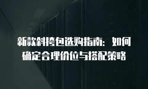新款斜挎包选购指南：如何确定合理价位与搭配策略