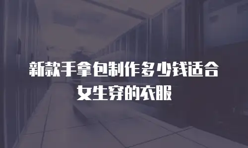 新款手拿包制作多少钱适合女生穿的衣服
