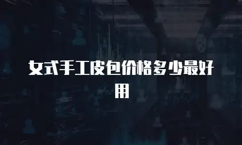 女式手工皮包价格多少最好用