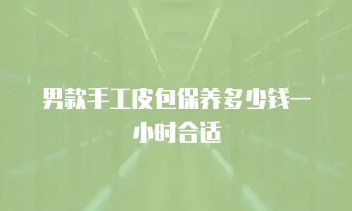 男款手工皮包保养多少钱一小时合适