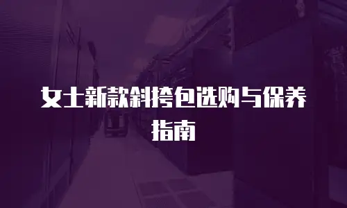 女士新款斜挎包选购与保养指南