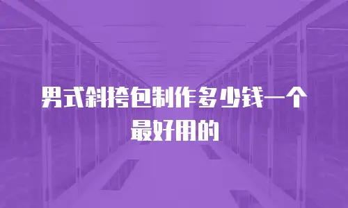 男式斜挎包制作多少钱一个最好用的
