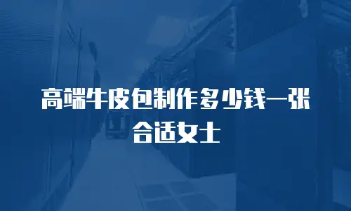高端牛皮包制作多少钱一张合适女士