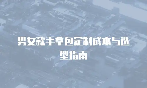 男女款手拿包定制成本与选型指南