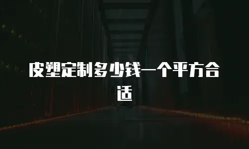 皮塑定制多少钱一个平方合适