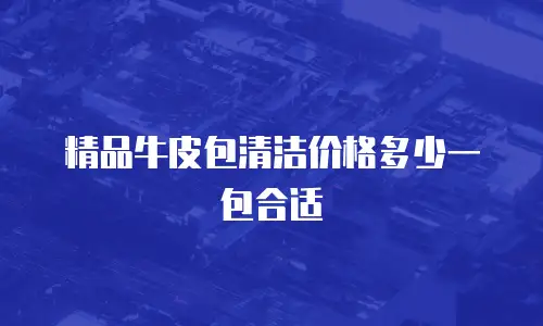 精品牛皮包清洁价格多少一包合适