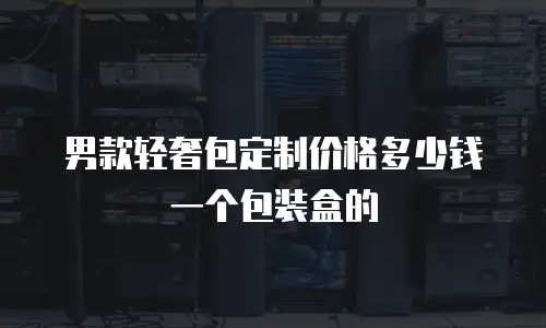 男款轻奢包定制价格多少钱一个包装盒的