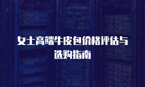 女士高端牛皮包价格评估与选购指南
