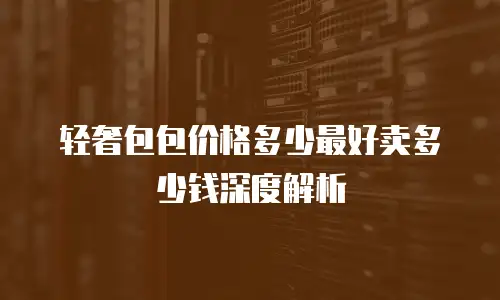 轻奢包包价格多少最好卖多少钱深度解析