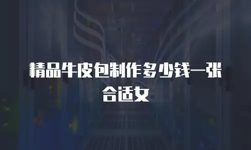 精品牛皮包制作多少钱一张合适女