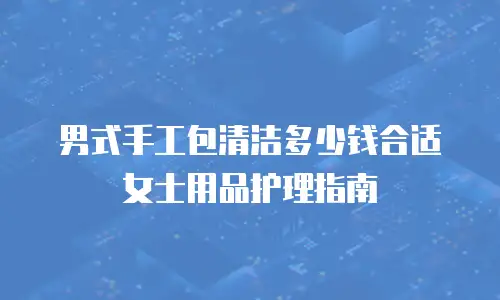 男式手工包清洁多少钱合适女士用品护理指南