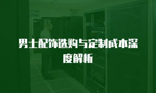 男士配饰选购与定制成本深度解析