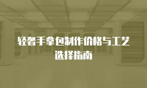 轻奢手拿包制作价格与工艺选择指南