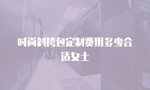 时尚斜挎包定制费用多少合适女士